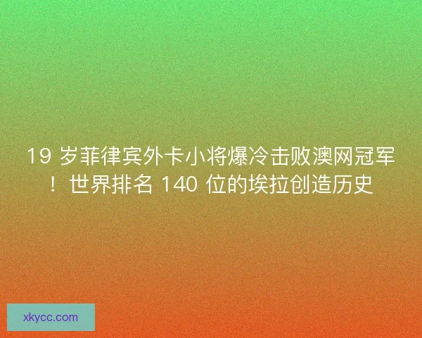 19 岁菲律宾外卡小将爆冷击败澳网冠军！世界排名 140 位的埃拉创造历史