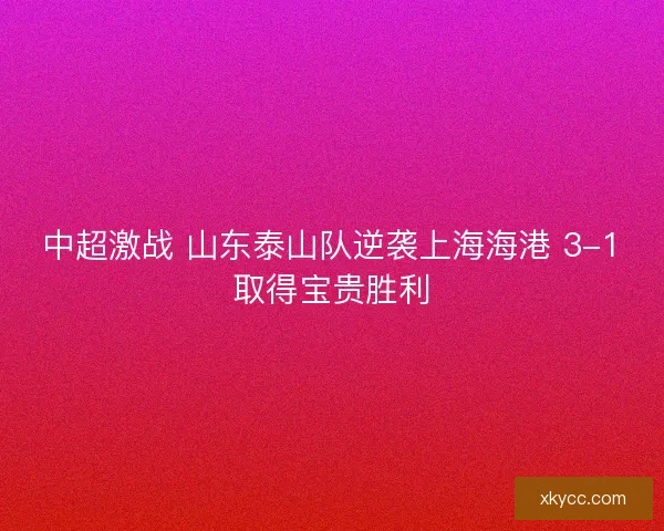 中超激战 山东泰山队逆袭上海海港 3-1取得宝贵胜利