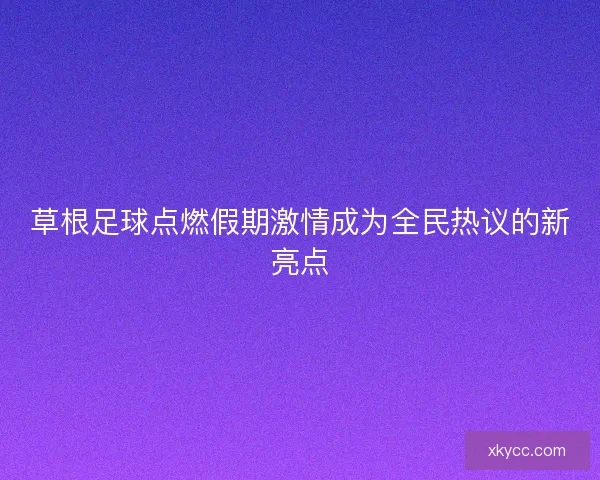 草根足球点燃假期激情成为全民热议的新亮点
