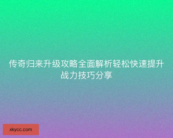 传奇归来升级攻略全面解析轻松快速提升战力技巧分享